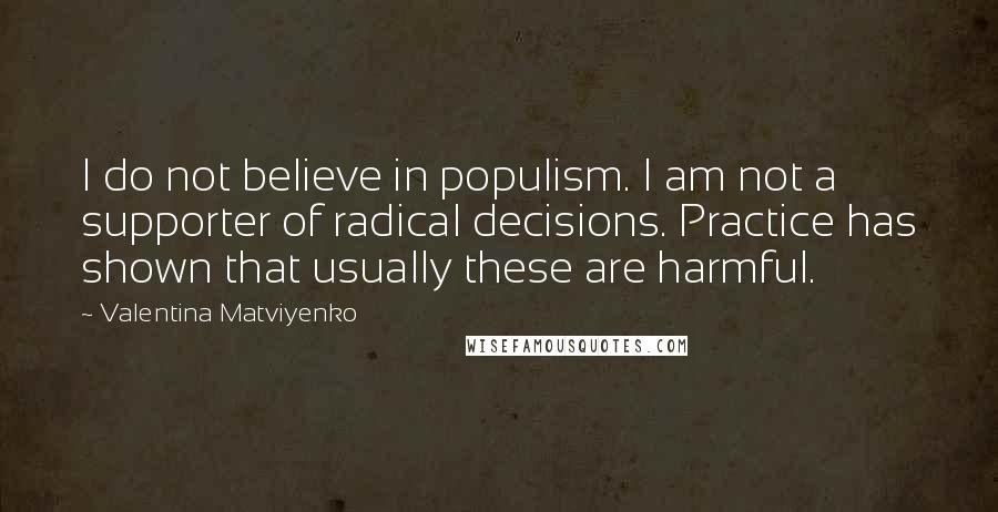 Valentina Matviyenko Quotes: I do not believe in populism. I am not a supporter of radical decisions. Practice has shown that usually these are harmful.