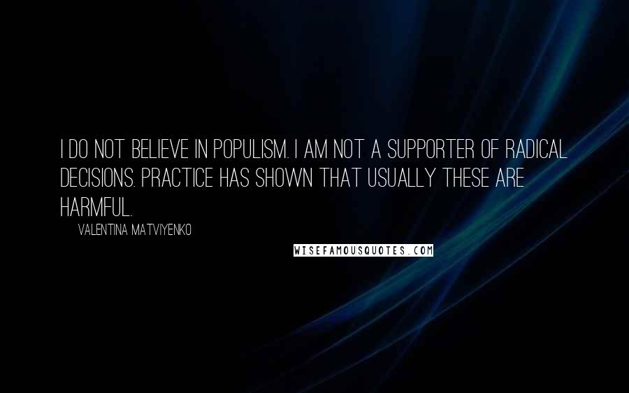 Valentina Matviyenko Quotes: I do not believe in populism. I am not a supporter of radical decisions. Practice has shown that usually these are harmful.