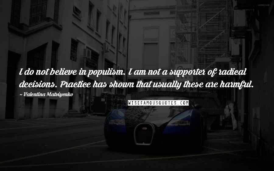 Valentina Matviyenko Quotes: I do not believe in populism. I am not a supporter of radical decisions. Practice has shown that usually these are harmful.