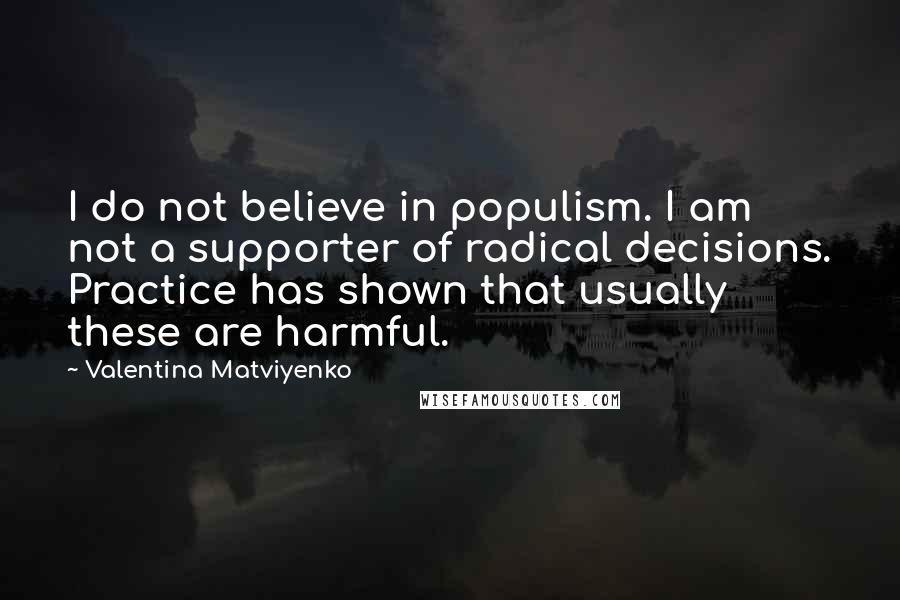 Valentina Matviyenko Quotes: I do not believe in populism. I am not a supporter of radical decisions. Practice has shown that usually these are harmful.