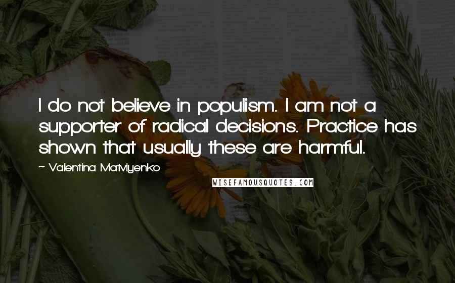 Valentina Matviyenko Quotes: I do not believe in populism. I am not a supporter of radical decisions. Practice has shown that usually these are harmful.