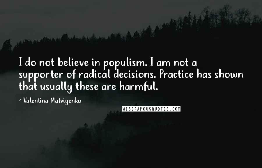 Valentina Matviyenko Quotes: I do not believe in populism. I am not a supporter of radical decisions. Practice has shown that usually these are harmful.