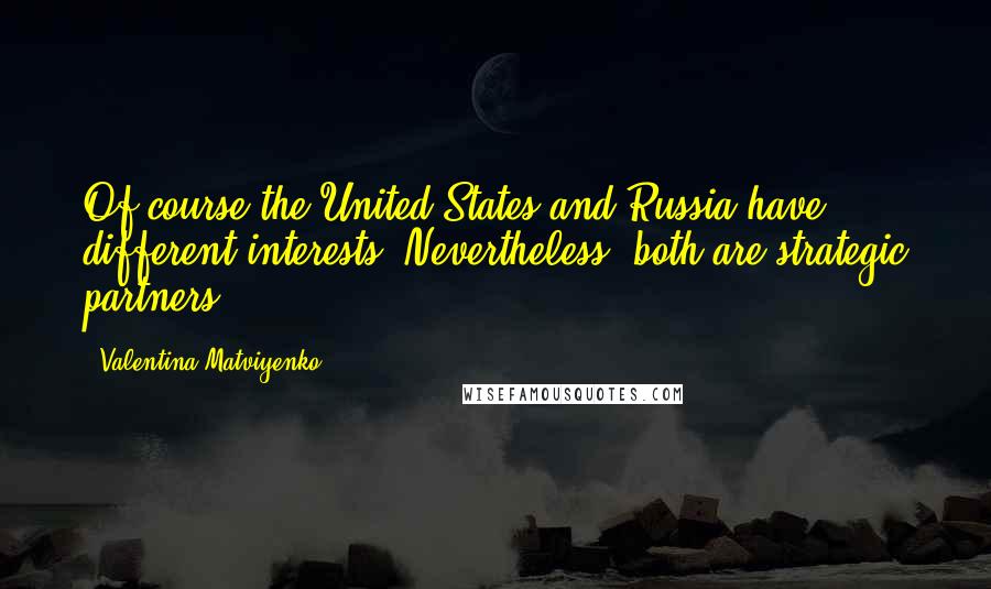 Valentina Matviyenko Quotes: Of course the United States and Russia have different interests. Nevertheless, both are strategic partners.