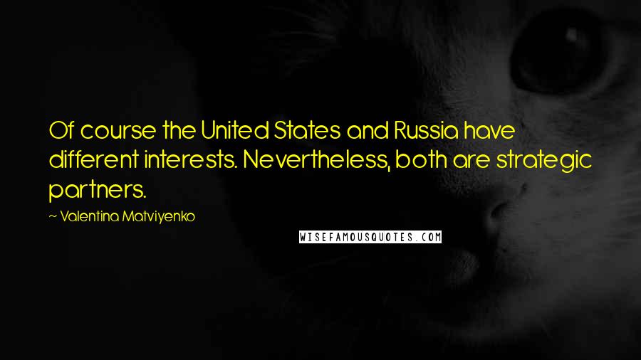 Valentina Matviyenko Quotes: Of course the United States and Russia have different interests. Nevertheless, both are strategic partners.