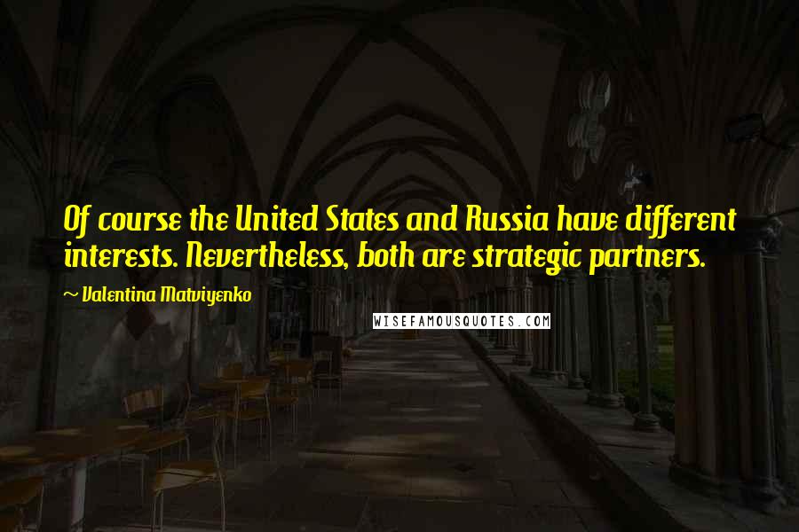 Valentina Matviyenko Quotes: Of course the United States and Russia have different interests. Nevertheless, both are strategic partners.