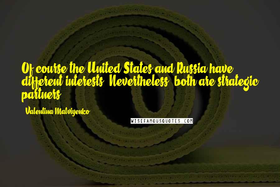 Valentina Matviyenko Quotes: Of course the United States and Russia have different interests. Nevertheless, both are strategic partners.