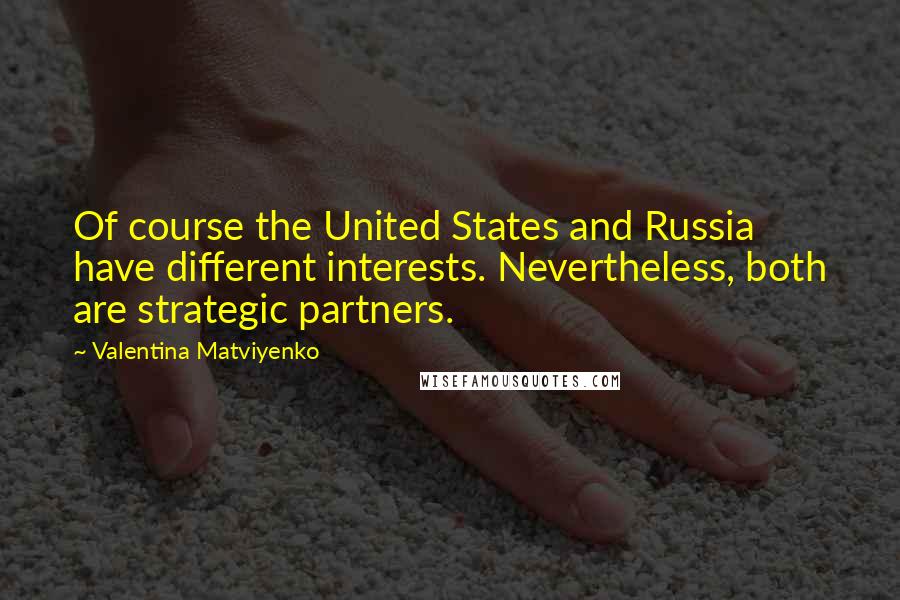 Valentina Matviyenko Quotes: Of course the United States and Russia have different interests. Nevertheless, both are strategic partners.