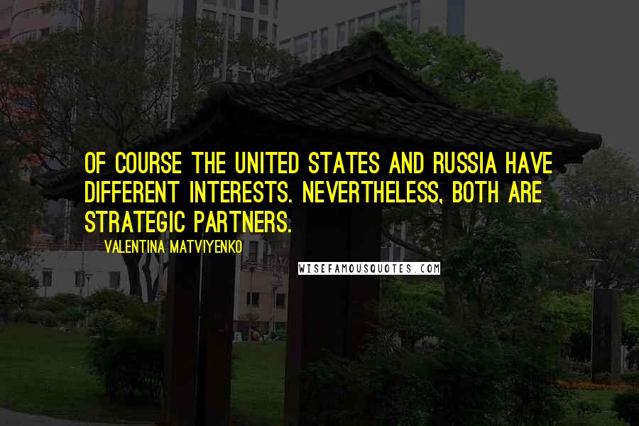 Valentina Matviyenko Quotes: Of course the United States and Russia have different interests. Nevertheless, both are strategic partners.