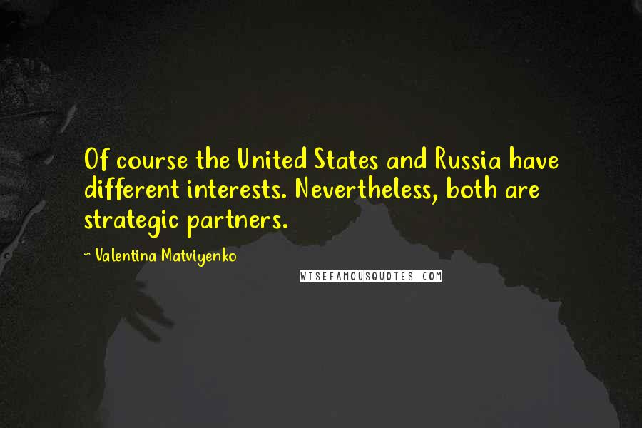 Valentina Matviyenko Quotes: Of course the United States and Russia have different interests. Nevertheless, both are strategic partners.