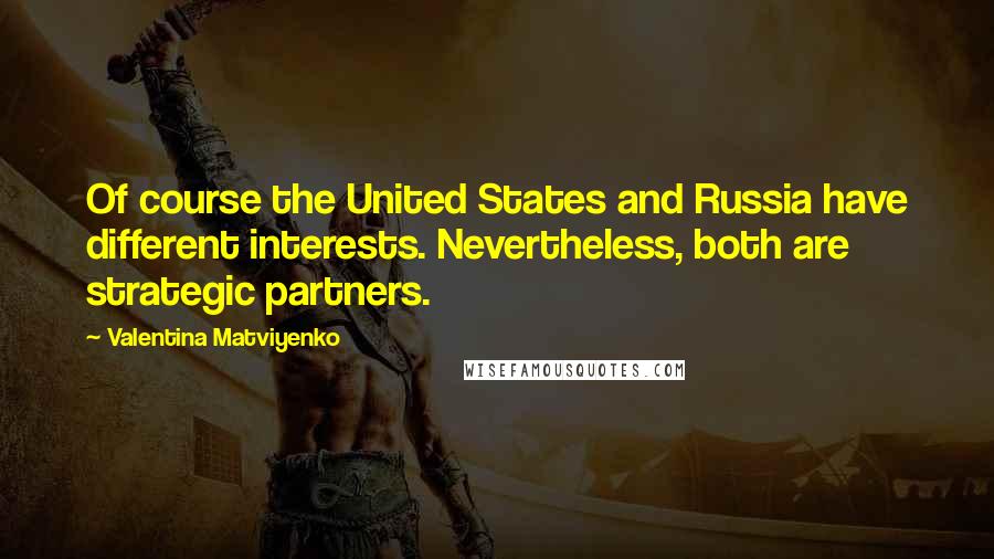 Valentina Matviyenko Quotes: Of course the United States and Russia have different interests. Nevertheless, both are strategic partners.