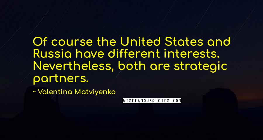 Valentina Matviyenko Quotes: Of course the United States and Russia have different interests. Nevertheless, both are strategic partners.