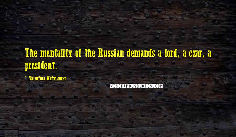 Valentina Matviyenko Quotes: The mentality of the Russian demands a lord, a czar, a president.