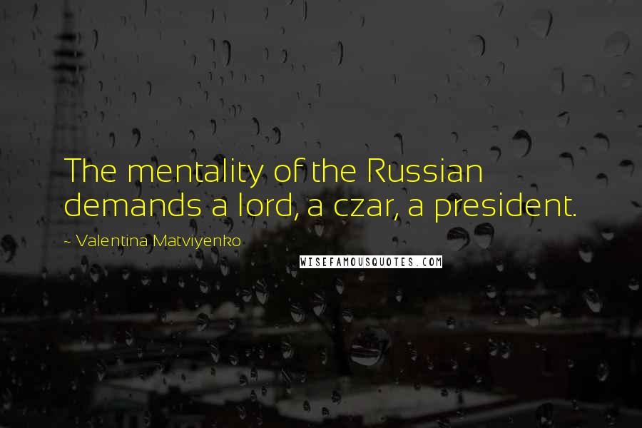 Valentina Matviyenko Quotes: The mentality of the Russian demands a lord, a czar, a president.