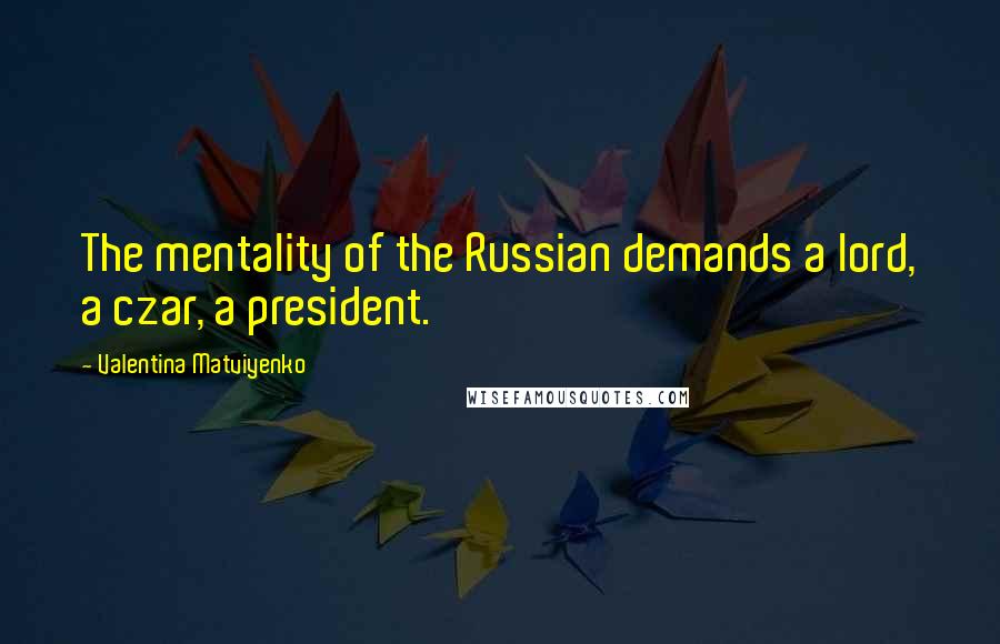 Valentina Matviyenko Quotes: The mentality of the Russian demands a lord, a czar, a president.