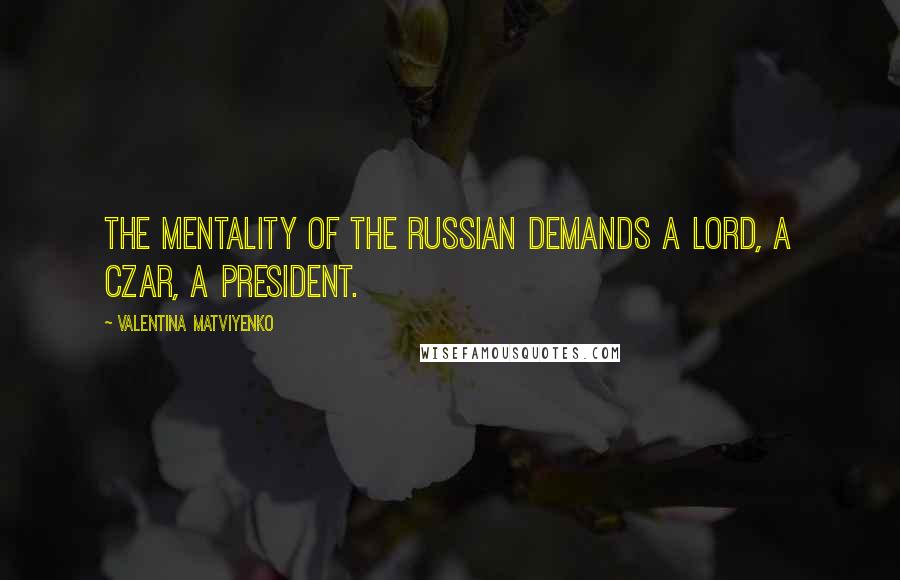 Valentina Matviyenko Quotes: The mentality of the Russian demands a lord, a czar, a president.