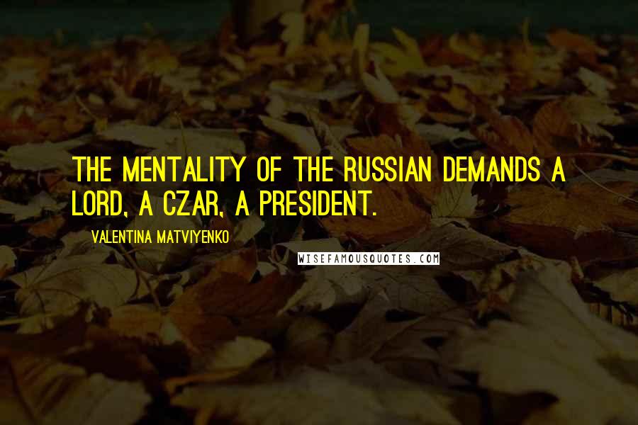 Valentina Matviyenko Quotes: The mentality of the Russian demands a lord, a czar, a president.