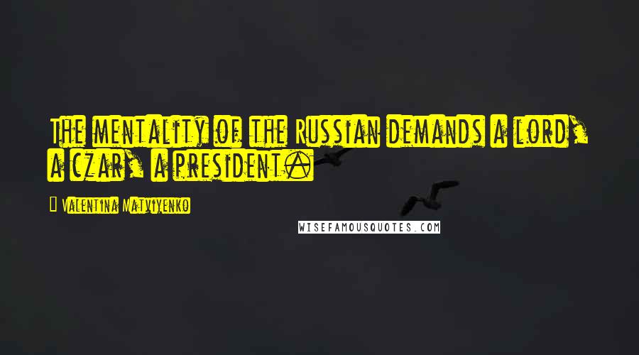 Valentina Matviyenko Quotes: The mentality of the Russian demands a lord, a czar, a president.