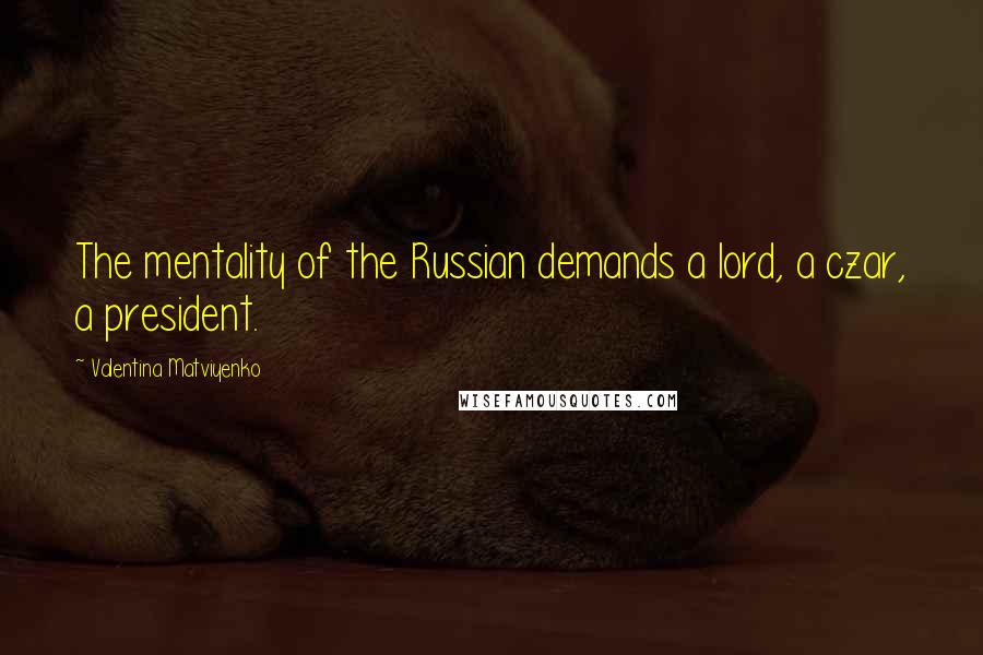 Valentina Matviyenko Quotes: The mentality of the Russian demands a lord, a czar, a president.