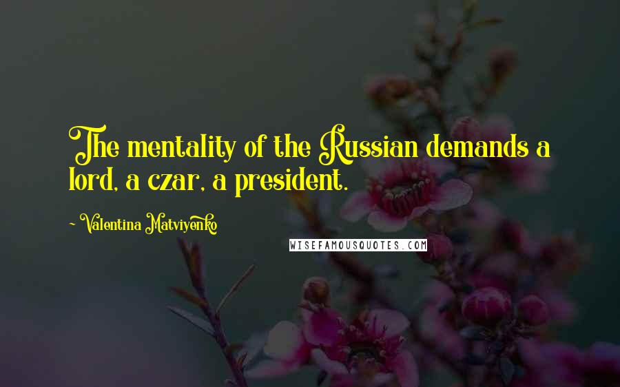 Valentina Matviyenko Quotes: The mentality of the Russian demands a lord, a czar, a president.