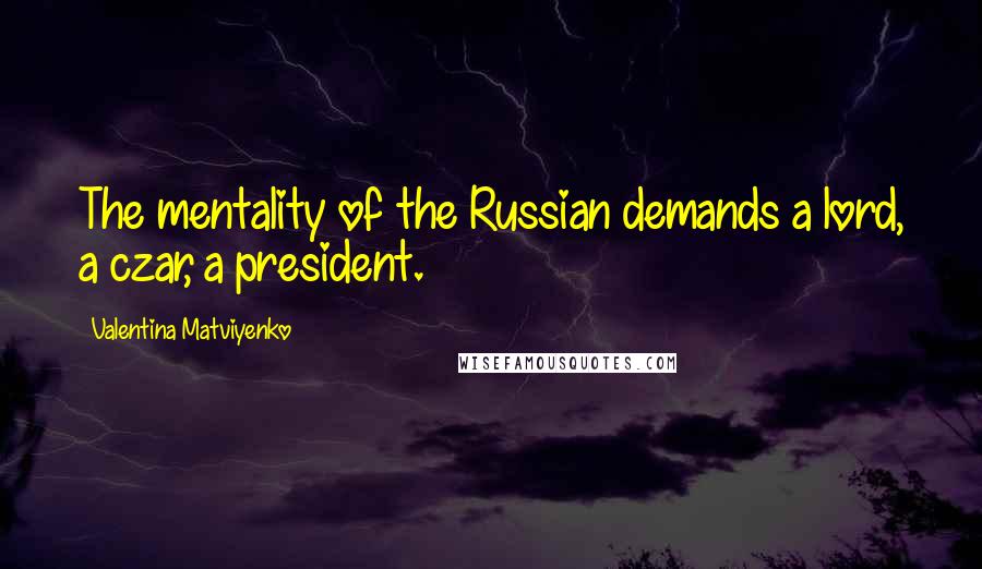 Valentina Matviyenko Quotes: The mentality of the Russian demands a lord, a czar, a president.