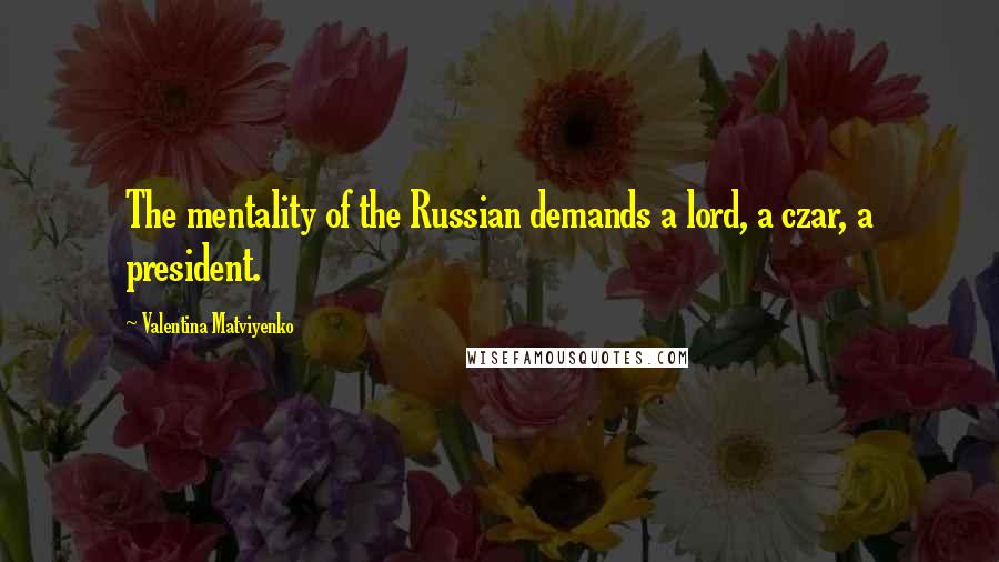 Valentina Matviyenko Quotes: The mentality of the Russian demands a lord, a czar, a president.