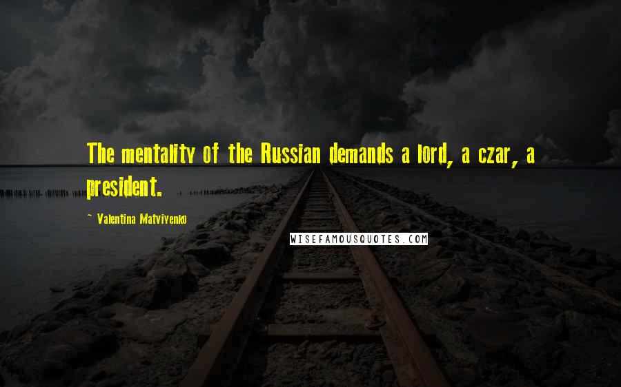 Valentina Matviyenko Quotes: The mentality of the Russian demands a lord, a czar, a president.