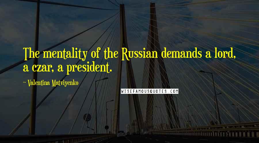 Valentina Matviyenko Quotes: The mentality of the Russian demands a lord, a czar, a president.