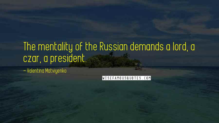 Valentina Matviyenko Quotes: The mentality of the Russian demands a lord, a czar, a president.