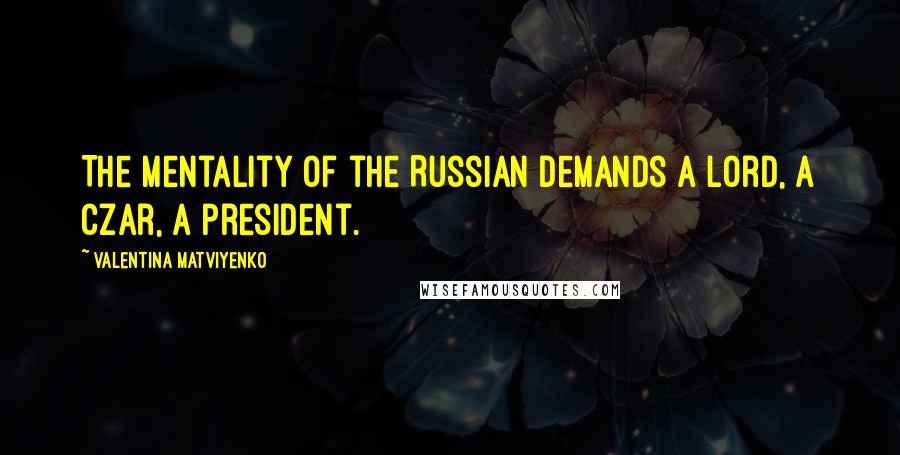 Valentina Matviyenko Quotes: The mentality of the Russian demands a lord, a czar, a president.