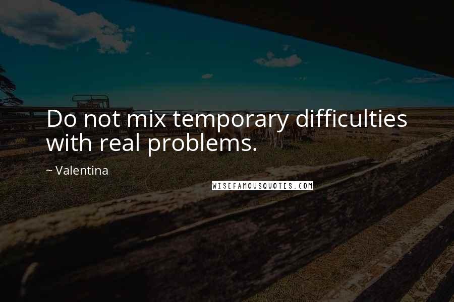 Valentina Quotes: Do not mix temporary difficulties with real problems.