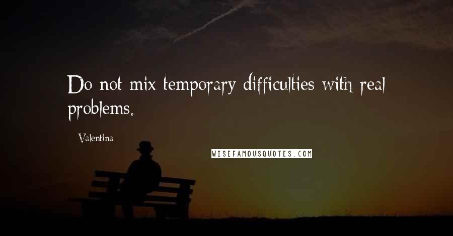 Valentina Quotes: Do not mix temporary difficulties with real problems.