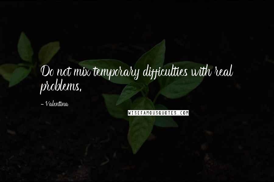 Valentina Quotes: Do not mix temporary difficulties with real problems.