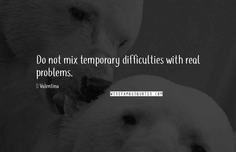 Valentina Quotes: Do not mix temporary difficulties with real problems.