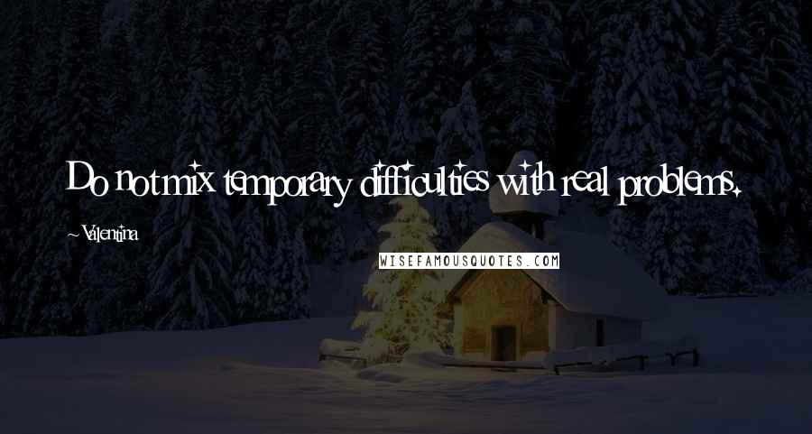 Valentina Quotes: Do not mix temporary difficulties with real problems.
