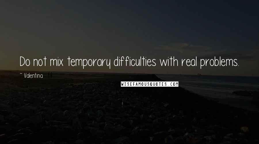 Valentina Quotes: Do not mix temporary difficulties with real problems.