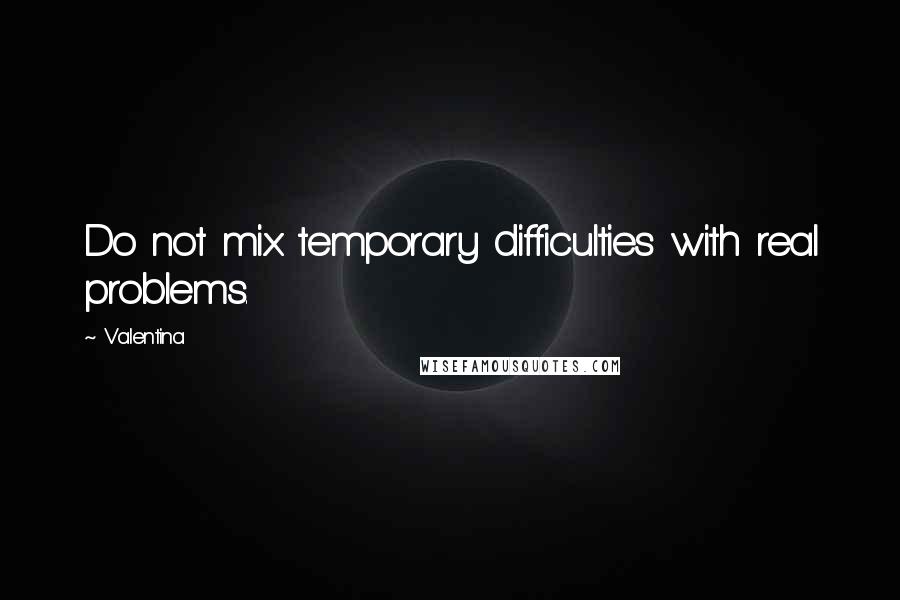 Valentina Quotes: Do not mix temporary difficulties with real problems.