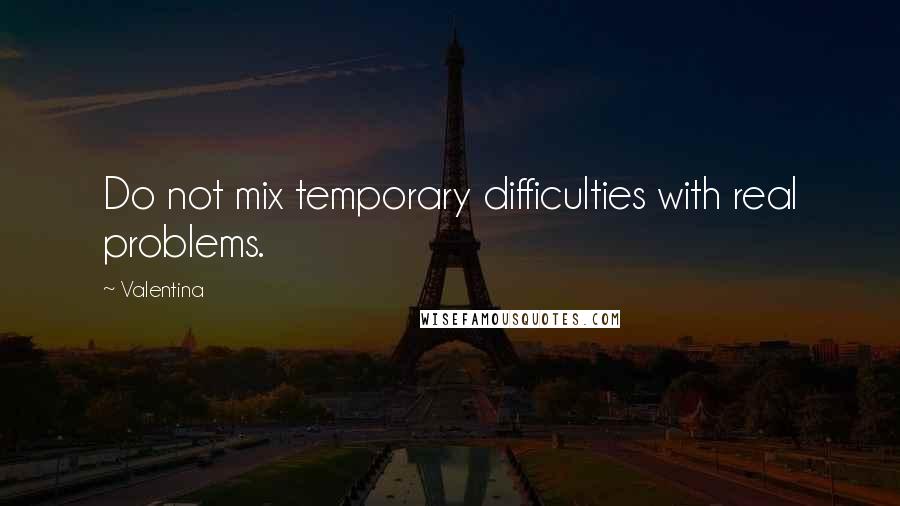 Valentina Quotes: Do not mix temporary difficulties with real problems.