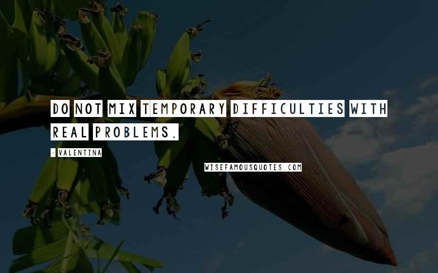 Valentina Quotes: Do not mix temporary difficulties with real problems.