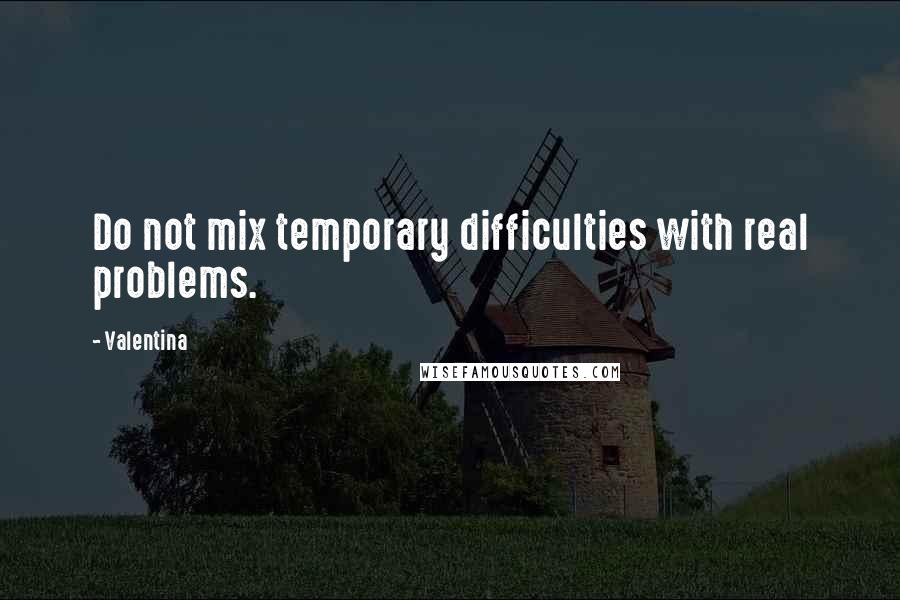 Valentina Quotes: Do not mix temporary difficulties with real problems.