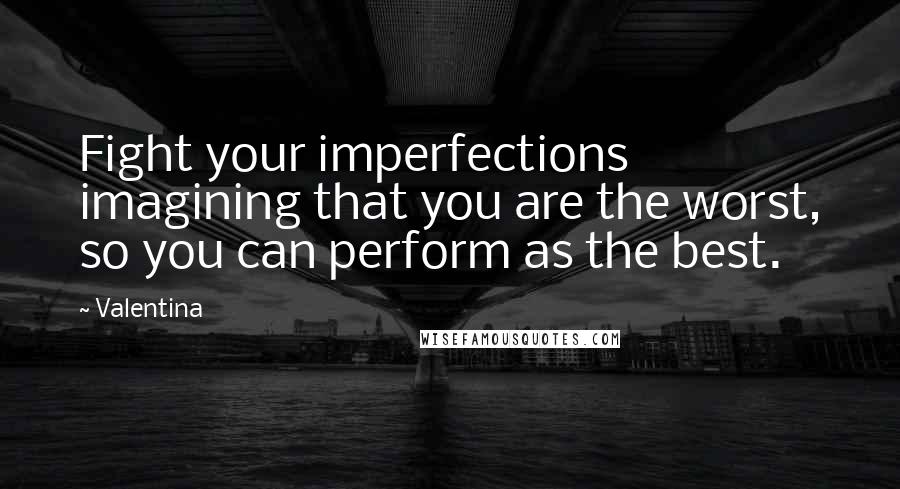 Valentina Quotes: Fight your imperfections imagining that you are the worst, so you can perform as the best.