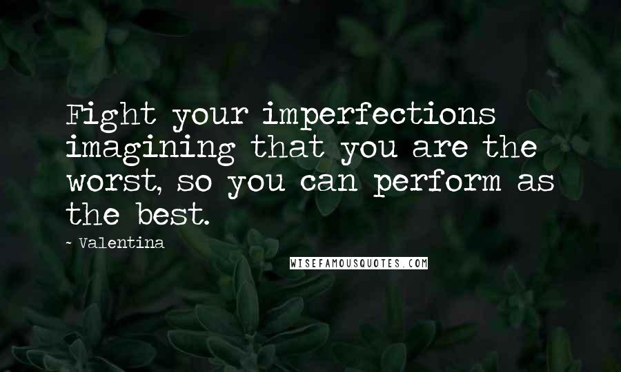 Valentina Quotes: Fight your imperfections imagining that you are the worst, so you can perform as the best.