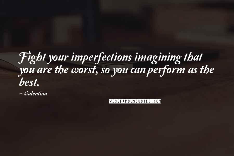 Valentina Quotes: Fight your imperfections imagining that you are the worst, so you can perform as the best.