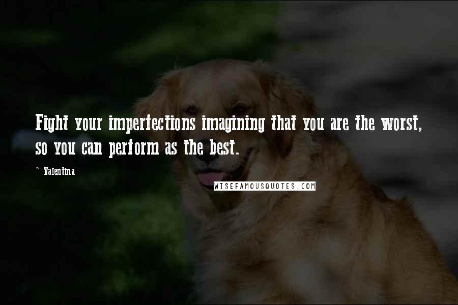 Valentina Quotes: Fight your imperfections imagining that you are the worst, so you can perform as the best.