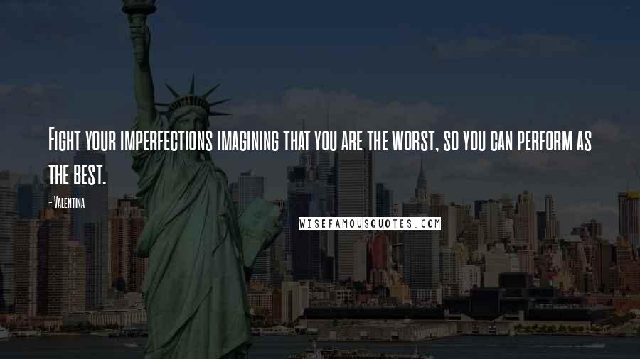 Valentina Quotes: Fight your imperfections imagining that you are the worst, so you can perform as the best.