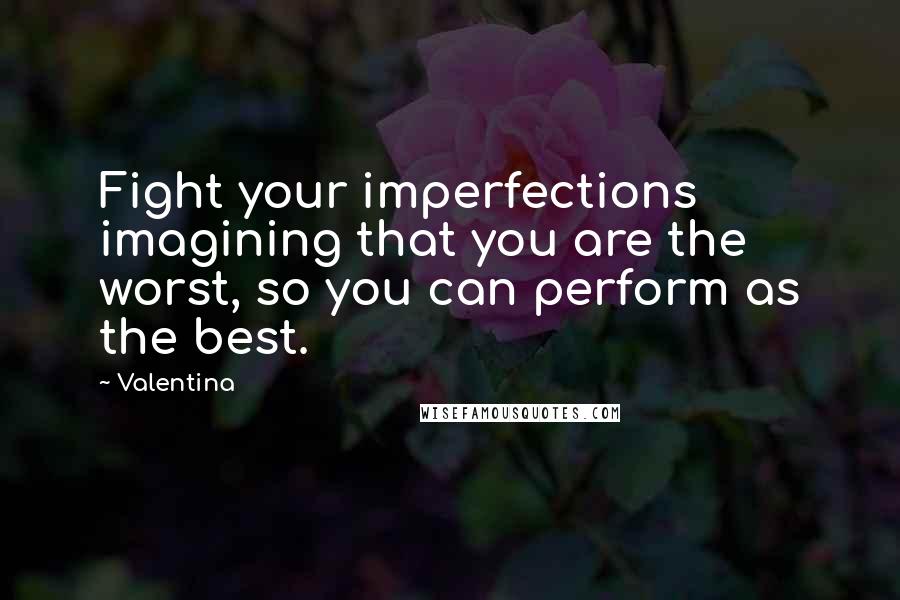 Valentina Quotes: Fight your imperfections imagining that you are the worst, so you can perform as the best.