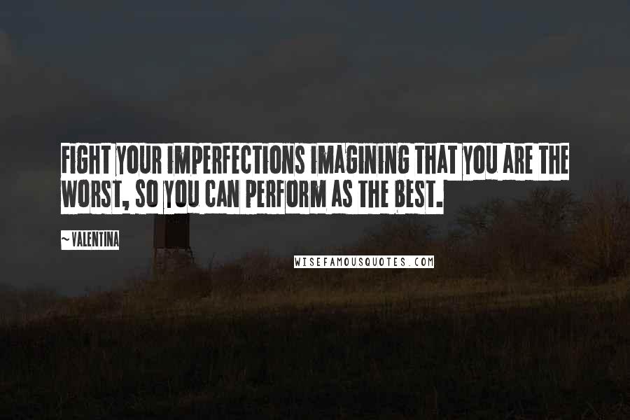 Valentina Quotes: Fight your imperfections imagining that you are the worst, so you can perform as the best.
