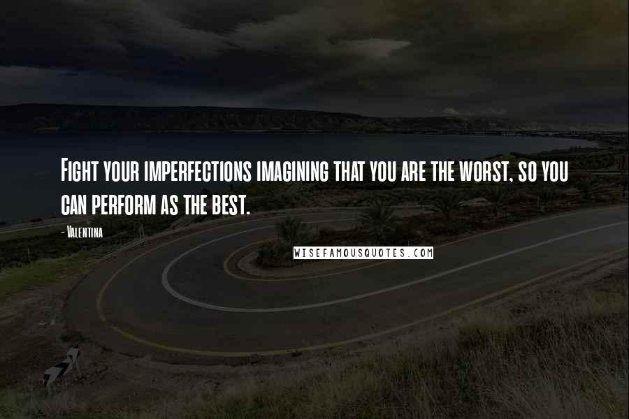 Valentina Quotes: Fight your imperfections imagining that you are the worst, so you can perform as the best.