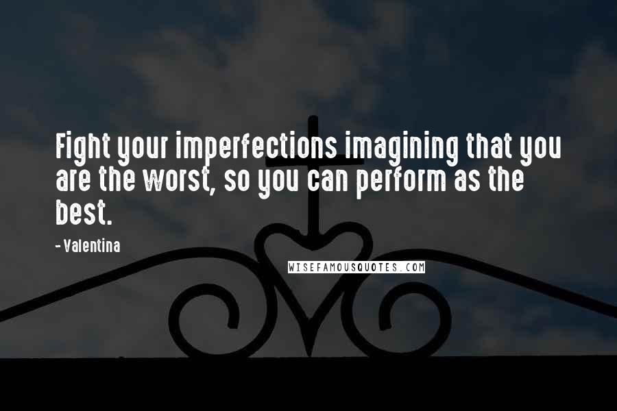 Valentina Quotes: Fight your imperfections imagining that you are the worst, so you can perform as the best.