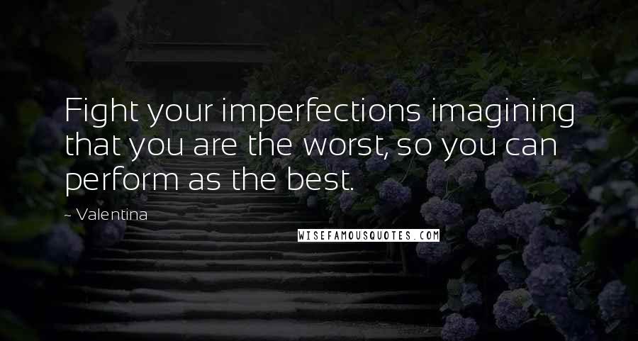 Valentina Quotes: Fight your imperfections imagining that you are the worst, so you can perform as the best.