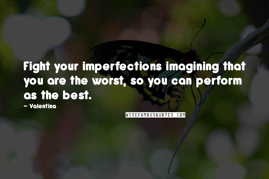 Valentina Quotes: Fight your imperfections imagining that you are the worst, so you can perform as the best.